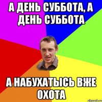 а день суббота, а день суббота а набухатысь вже охота