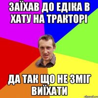 ЗАЇХАВ ДО ЕДІКА В ХАТУ НА ТРАКТОРІ ДА ТАК ЩО НЕ ЗМІГ ВИЇХАТИ