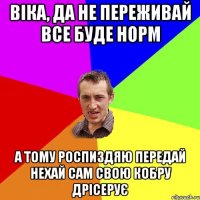 Віка, да не переживай все буде норм А тому роспиздяю передай нехай сам свою кобру дрісерує