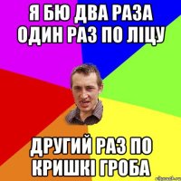 я бю два раза один раз по ліцу другий раз по кришкі гроба