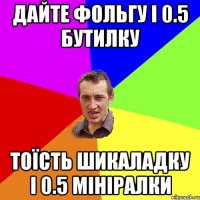 Дайте фольгу і 0.5 бутилку Тоїсть шикаладку і 0.5 мініралки