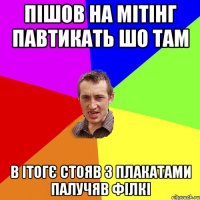 Пішов на мітінг павтикать шо там в ітогє стояв з плакатами палучяв філкі