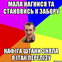 Мала нагнися та становись к забору нафіга штани зняла я ітак перелізу