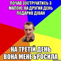 почав зустрічатись з малою, на другий день подарив діван на третій день вона мене бросила