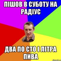 ПІШОВ В СУБОТУ НА РАДІУС ДВА ПО СТО І ЛІТРА ПИВА