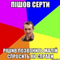 ПІШОВ СЕРТИ РІШИВ ПОЗВОНИТЬ МАЛІЙ СПРОСИТЬ ЯК СПРАВИ