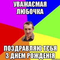 уважаємая любочка поздравляю тєбя з днем рожденія