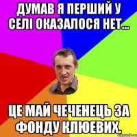 думав я перший у селі оказалося нет... це Май чеченець за фонду клюевих.