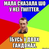 мала сказала шо у неї twitter. їбусь у двох гандонах.