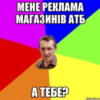 МЕНЕ РЕКЛАМА МАГАЗИНІВ АТБ А ТЕБЕ?