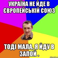 Україна не йде в Європейській союз тоді мала, я йду в запой .