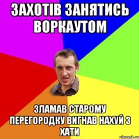 захотів занятись воркаутом зламав старому перегородку вигнав нахуй з хати