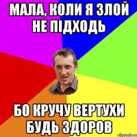 мала, коли я злой не підходь бо кручу вертухи будь здоров