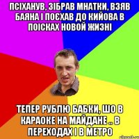 Псіханув, зібрав мнатки, взяв баяна і поєхав до Кийова в поісках новой жизні Тепер рублю бабки, шо в караоке на майдане .. в переходах і в метро