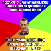 Псіханув, зібрав манатки, взяв баяна і поєхав до Кийова в поісках новой жизні Тепер рублю бабки, шо в караоке на майдане .. в переходах і в метро