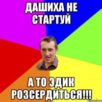 Дашиха не стартуй А то Эдик розсердиться!!!