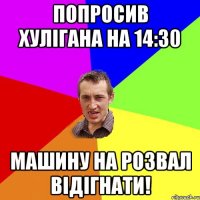 ПОПРОСИВ ХУЛІГАНА НА 14:30 МАШИНУ НА РОЗВАЛ ВІДІГНАТИ!