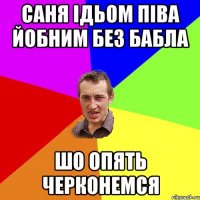 Саня ідьом піва йобним без бабла Шо опять черконемся