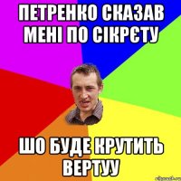 Петренко сказав мені по сікрєту шо буде крутить вертуу