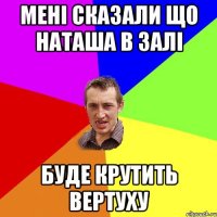 мені сказали що наташа в залі буде крутить вертуху