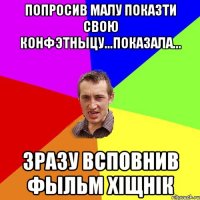 Попросив малу показти свою конфэтныцу...показала... зразу всповнив фыльм ХІЩНІК