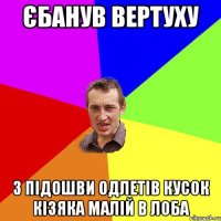 Єбанув вертуху З підошви одлетів кусок кізяка малій в лоба