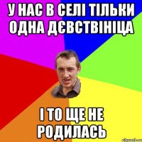 У нас в селі тільки одна дєвствініца І то ще не родилась