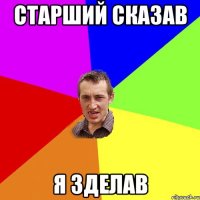 Старший сказав Я зделав