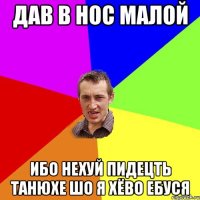 ДАВ В НОС МАЛОЙ ИБО НЕХУЙ ПИДЕЦТЬ ТАНЮХЕ ШО Я ХЁВО ЕБУСЯ