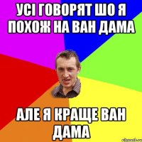 Усі говорят шо я похож на Ван Дама Але я краще Ван Дама