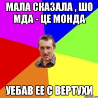 Мала сказала , шо мда - це монда уебав ее с вертухи