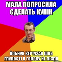 мала попросила сделать кунік йобнув вертухан шоб глупості в голову не лізли