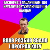 заспорив з пацанчікамі шо крутану вєртуху лючще чім вандам впав розбив єбало і програв хату