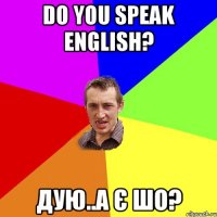 do you speak english? дую..а є шо?