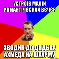 УСТРОЇВ МАЛІЙ РОМАНТІЧЄСКИЙ ВЄЧЄР ЗВОДИВ ДО ДЯДЬКА АХМЕДА НА ШАУРМУ