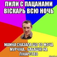 пили с пацанами віскарь всю ночь мамка сказала шо то моча мурчіка... бабашкі на лікарство