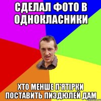 сделал фото в однокласники хто менше п'ятірки поставить пиздюлей дам