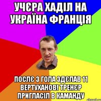 учєра хаділ на Україна Франція послє 3 гола здєлав 11 вертуханов! тренєр пригласіл в каманду