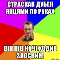 страскав дубея яйцями по руках він пів ночі ходив злосний!