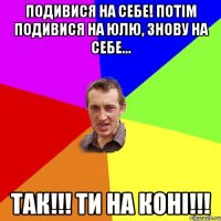 Подивися на себе! Потім подивися на Юлю, знову на себе... Так!!! Ти на коні!!!