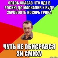 ОЛЕСЬ СКАЗАВ ЧТО ИДЕ В РОСИЮ ДО МАСКАЛИВ И БУДЕ ЗАРОБОЯТЬ КОСАРЬ ГРИНА ЧУТЬ НЕ ОБИСРАВСЯ ЗИ СМИХУ