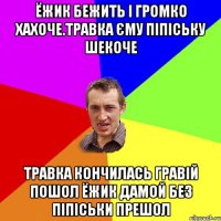 Ёжик бежить і громко хахоче.Травка єму піпіську шекоче травка кончилась гравій пошол ёжик дамой без піпіськи прешол