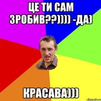 це ти сам зробив??)))) -да) красава)))