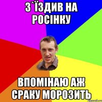 З`ЇЗДИВ НА РОСІНКУ ВПОМІНАЮ АЖ СРАКУ МОРОЗИТЬ