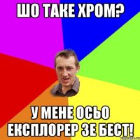 шо таке хром? у мене осьо експлорер зе бест!