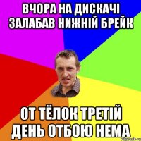 Вчора на дискачі залабав нижній брейк от тёлок третій день отбою нема