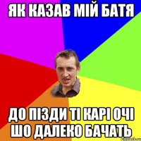 ЯК КАЗАВ МІЙ БАТЯ ДО ПІЗДИ ТІ КАРІ ОЧІ ШО ДАЛЕКО БАЧАТЬ