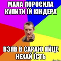 мала поросила купити їй кіндера взяв в сараю яйце нехай їсть