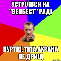 устроївся на "венбест" раді курткі, тіпа ахрана не дрищ