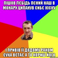 Пішов Лєбідь пєний наш в Монарх ципанув сибє кіску і привів її додому раном сука встає а то кориш його